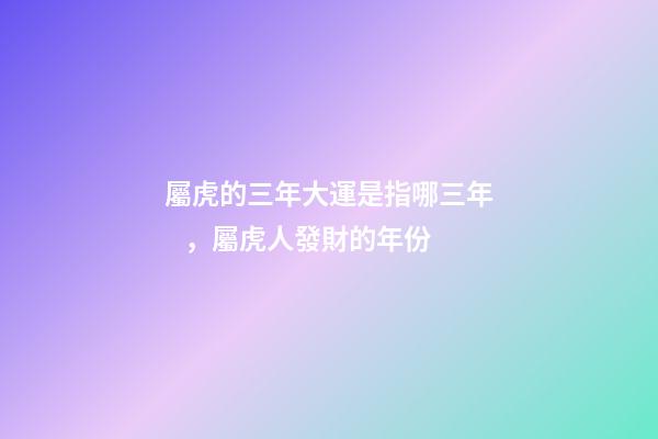 屬虎的三年大運是指哪三年，屬虎人發財的年份